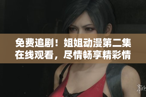 免費(fèi)追??！姐姐動(dòng)漫第二集在線觀看，盡情暢享精彩情節(jié)！