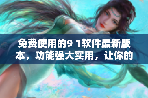 免費(fèi)使用的9 1軟件最新版本，功能強(qiáng)大實(shí)用，讓你的工作更高效