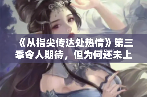 《從指尖傳達(dá)處熱情》第三季令人期待,但為何還未上線? 《從指尖傳達(dá)處熱情》第三季令人期待,但為何還未上線?
