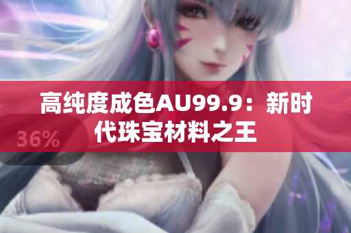 高純度成色AU99.9：新時(shí)代珠寶材料之王
