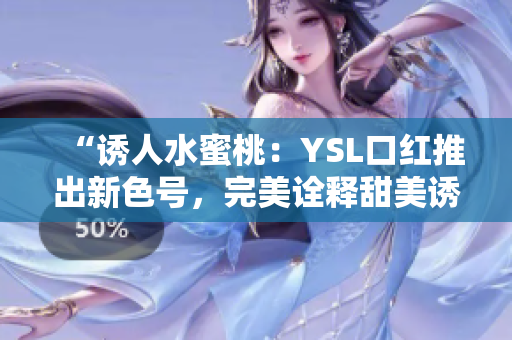 “誘人水蜜桃：YSL口紅推出新色號，完美詮釋甜美誘惑！”