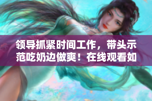 領(lǐng)導抓緊時間工作，帶頭示范吃奶邊做爽！在線觀看如何？