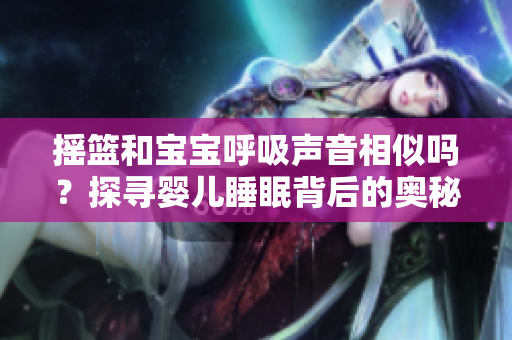 搖籃和寶寶呼吸聲音相似嗎？探尋嬰兒睡眠背后的奧秘
