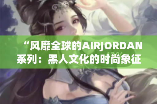 “風靡全球的AIRJORDAN系列：黑人文化的時尚象征”