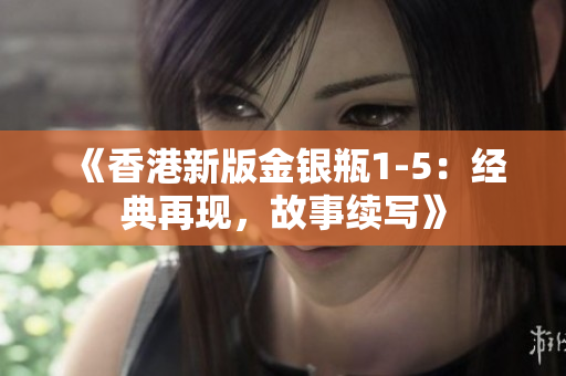 《香港新版金銀瓶1-5：經(jīng)典再現(xiàn)，故事續(xù)寫》