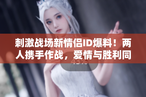刺激戰(zhàn)場新情侶ID爆料！兩人攜手作戰(zhàn)，愛情與勝利同行