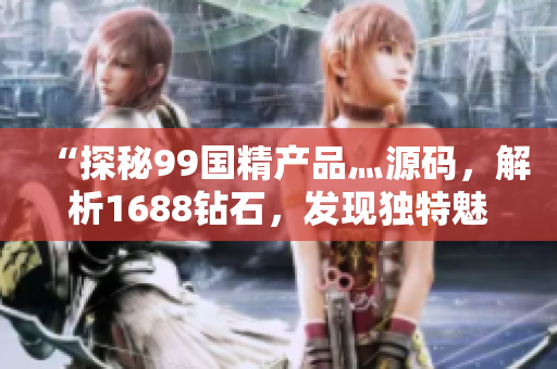 “探秘99國精產(chǎn)品灬源碼，解析1688鉆石，發(fā)現(xiàn)獨特魅力”