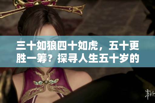 三十如狼四十如虎，五十更勝一籌？探尋人生五十歲的新境界