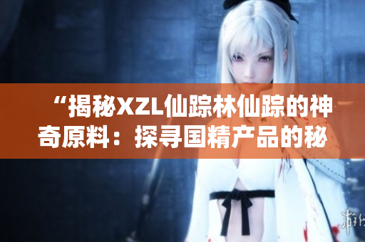 “揭秘XZL仙蹤林仙蹤的神奇原料：探尋國(guó)精產(chǎn)品的秘密之源”