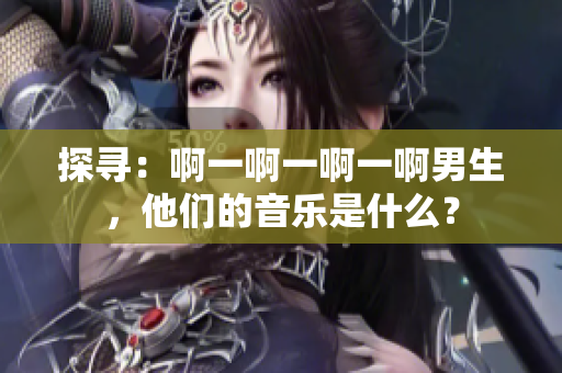 探尋：啊一啊一啊一啊男生，他們的音樂(lè)是什么？