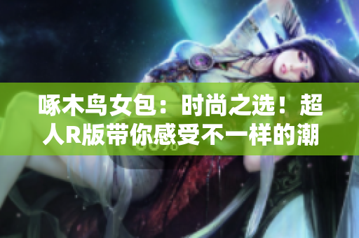 啄木鳥(niǎo)女包：時(shí)尚之選！超人R版帶你感受不一樣的潮流魅力