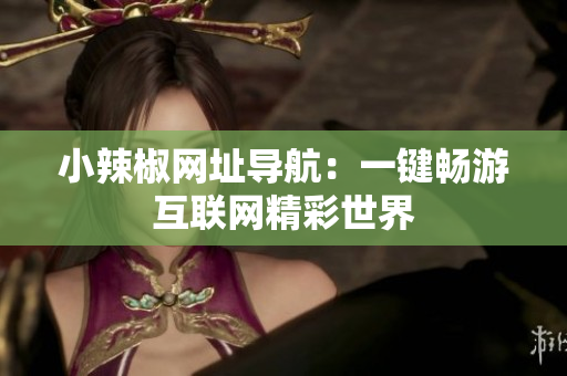 小辣椒網(wǎng)址導航：一鍵暢游互聯(lián)網(wǎng)精彩世界