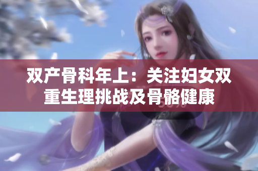 雙產(chǎn)骨科年上：關(guān)注婦女雙重生理挑戰(zhàn)及骨骼健康