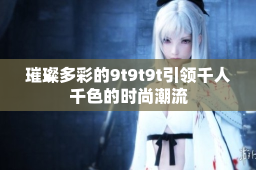 璀璨多彩的9t9t9t引領千人千色的時尚潮流