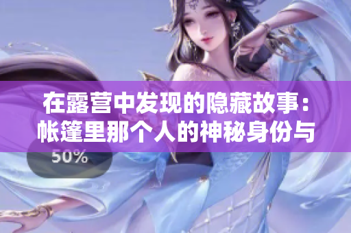 在露營中發(fā)現(xiàn)的隱藏故事：帳篷里那個人的神秘身份與意外秘密