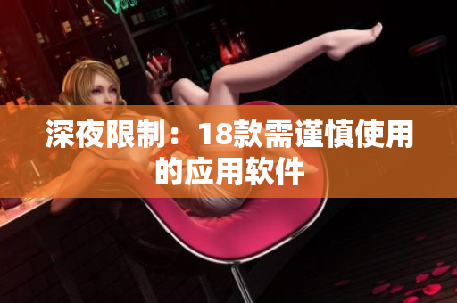 深夜限制：18款需謹慎使用的應(yīng)用軟件