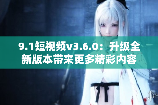 9.1短視頻v3.6.0：升級全新版本帶來更多精彩內(nèi)容