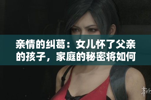 親情的糾葛：女兒懷了父親的孩子，家庭的秘密將如何揭曉？