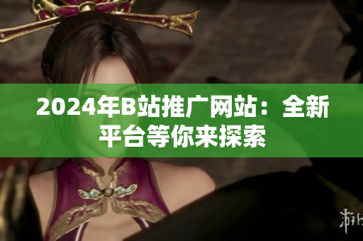 2024年B站推廣網(wǎng)站：全新平臺(tái)等你來(lái)探索