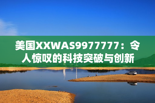 美國(guó)XXWAS9977777：令人驚嘆的科技突破與創(chuàng)新