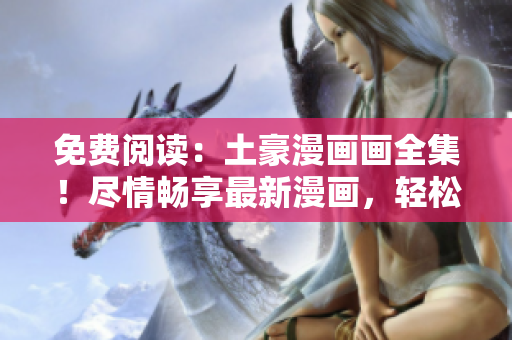 免費(fèi)閱讀：土豪漫畫(huà)畫(huà)全集！盡情暢享最新漫畫(huà)，輕松下拉獲取。