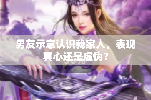 男友示意認識我家人，表現(xiàn)真心還是虛偽？