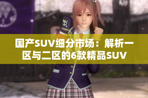 國產(chǎn)SUV細分市場：解析一區(qū)與二區(qū)的6款精品SUV