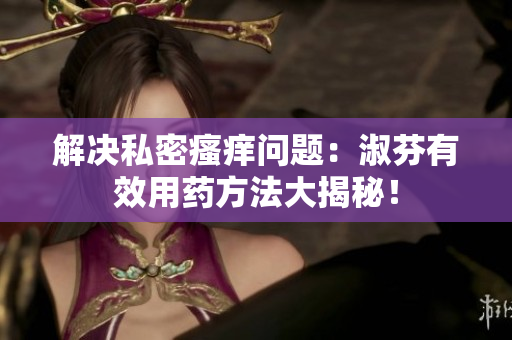 解決私密瘙癢問題：淑芬有效用藥方法大揭秘！