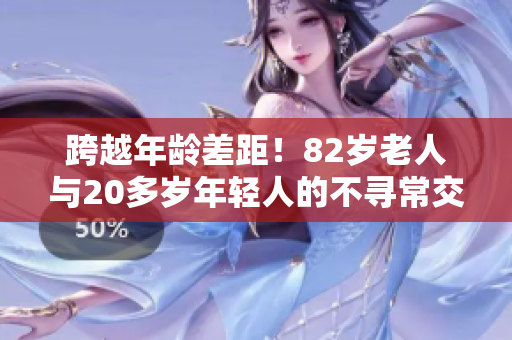跨越年齡差距！82歲老人與20多歲年輕人的不尋常交往引發(fā)熱議