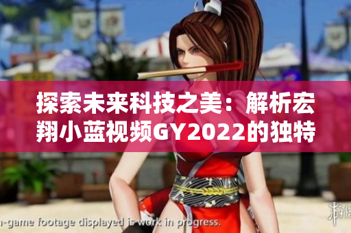 探索未來科技之美：解析宏翔小藍(lán)視頻GY2022的獨(dú)特魅力