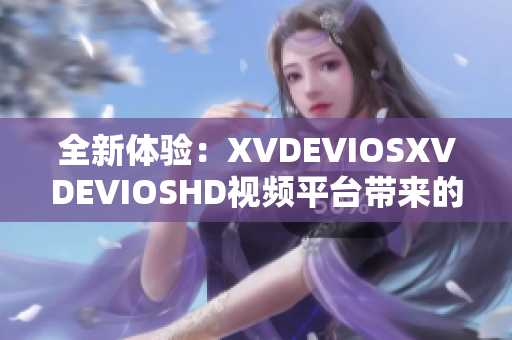 全新體驗(yàn)：XVDEVIOSXVDEVIOSHD視頻平臺(tái)帶來的驚喜功能升級(jí)