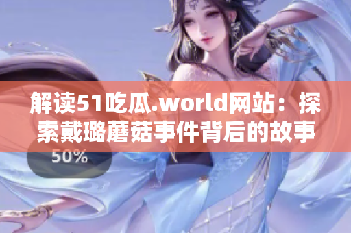 解讀51吃瓜.world網(wǎng)站：探索戴璐蘑菇事件背后的故事