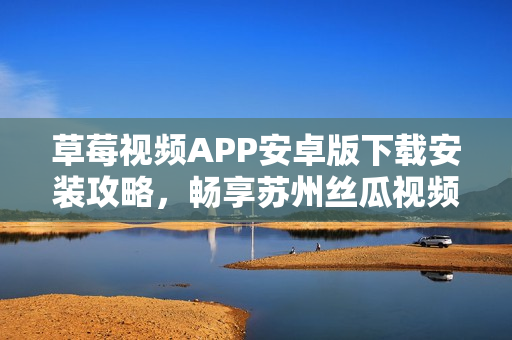 草莓視頻APP安卓版下載安裝攻略，暢享蘇州絲瓜視頻，無限暢看最新熱播內(nèi)容