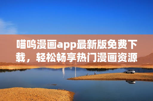 喵嗚漫畫app最新版免費下載，輕松暢享熱門漫畫資源