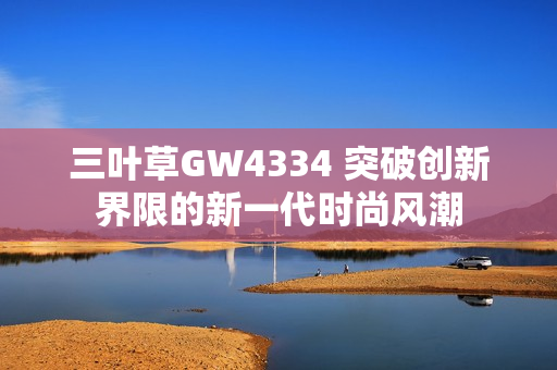 三葉草GW4334 突破創(chuàng)新界限的新一代時尚風潮