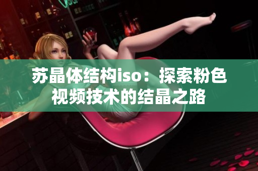 蘇晶體結(jié)構(gòu)iso：探索粉色視頻技術(shù)的結(jié)晶之路