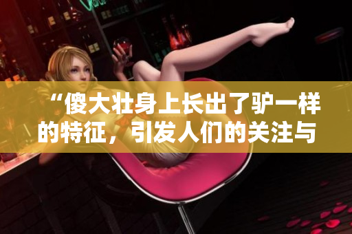 “傻大壯身上長出了驢一樣的特征，引發(fā)人們的關(guān)注與猜測！”