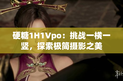 硬糖1H1Vpo：挑戰(zhàn)一橫一豎，探索極簡攝影之美