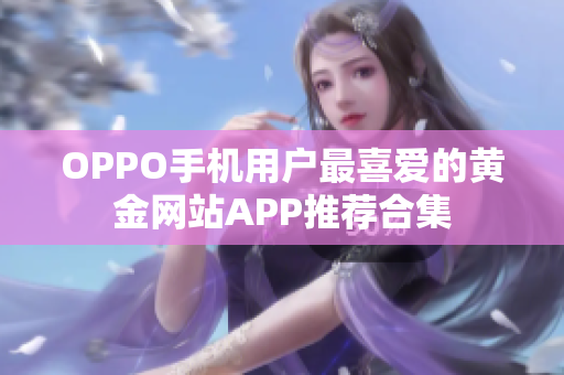 OPPO手機用戶最喜愛的黃金網(wǎng)站APP推薦合集