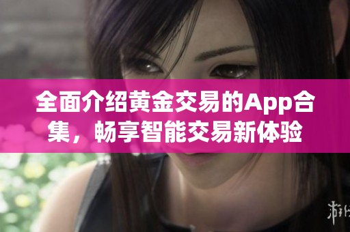 全面介紹黃金交易的App合集，暢享智能交易新體驗(yàn)
