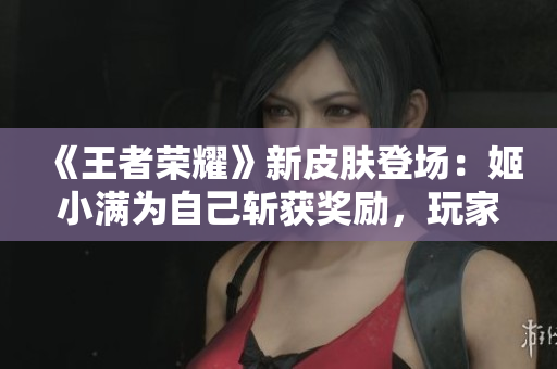 《王者榮耀》新皮膚登場：姬小滿為自己斬獲獎勵，玩家翹首期待