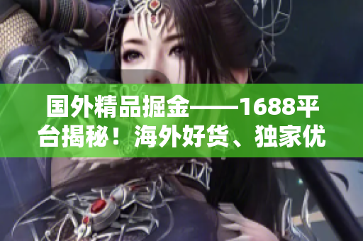 國(guó)外精品掘金——1688平臺(tái)揭秘！海外好貨、獨(dú)家優(yōu)惠，一網(wǎng)打盡！