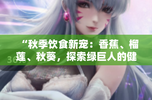 “秋季飲食新寵：香蕉、榴蓮、秋葵，探索綠巨人的健康奧秘！”