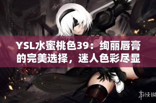 YSL水蜜桃色39：絢麗唇膏的完美選擇，迷人色彩盡顯優(yōu)雅風采