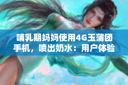哺乳期媽媽使用4G玉蒲團(tuán)手機(jī)，噴出奶水：用戶體驗(yàn)超乎想象