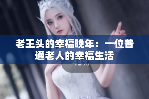 老王頭的幸福晚年：一位普通老人的幸福生活