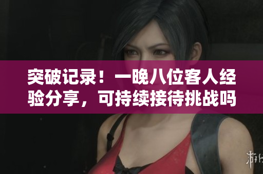 突破記錄!一晚八位客人經(jīng)驗(yàn)分享,可持續(xù)接待挑戰(zhàn)嗎? 突破記錄!一晚八位客人經(jīng)驗(yàn)分享,可持續(xù)接待挑戰(zhàn)嗎?
