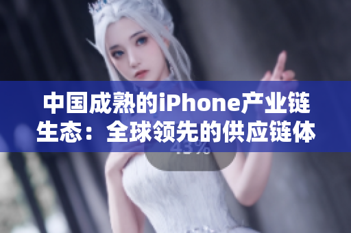 中國成熟的iPhone產(chǎn)業(yè)鏈生態(tài)：全球領(lǐng)先的供應(yīng)鏈體系和消費市場