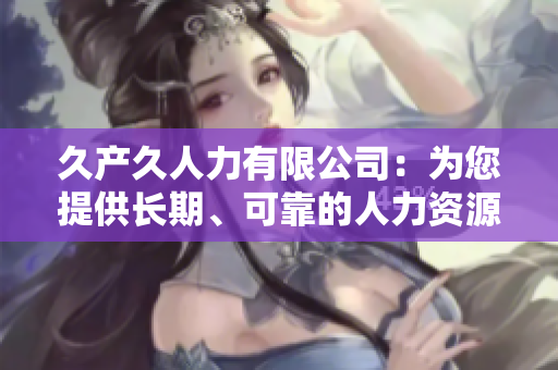 久產(chǎn)久人力有限公司：為您提供長期、可靠的人力資源解決方案