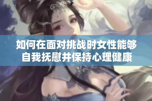 如何在面對挑戰(zhàn)時(shí)女性能夠自我撫慰并保持心理健康
